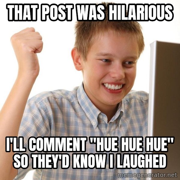 First Day on the internet kid meme: that post was hilarious / i'll comment "hue hue hue" so they'd know i laughed