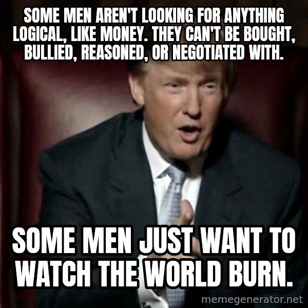Donald Trump meme: some men aren't looking for anything logical, like money. They can't be bought, bullied, reasoned, or negotiated with. / Some men just want to watch the world burn.