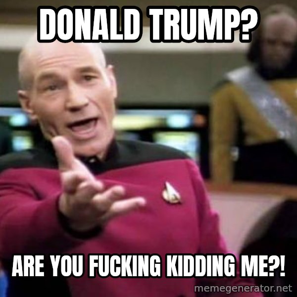 Picard Wtf meme: Donald Trump? / Are you fucking kidding me?!