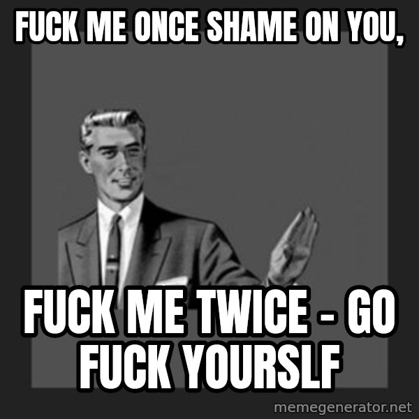 kill yourself guy meme: fuck me once shame on you, / fuck me twice - go fuck yourslf