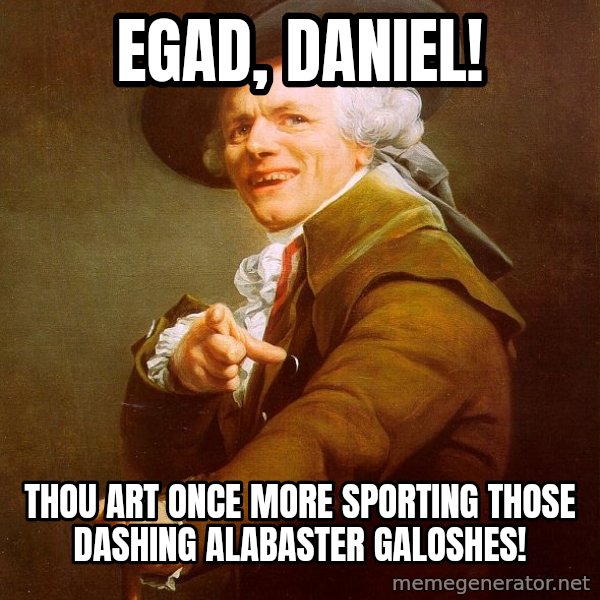 Joseph Ducreux meme: egad, daniel! / thou art once more sporting those dashing alabaster galoshes!