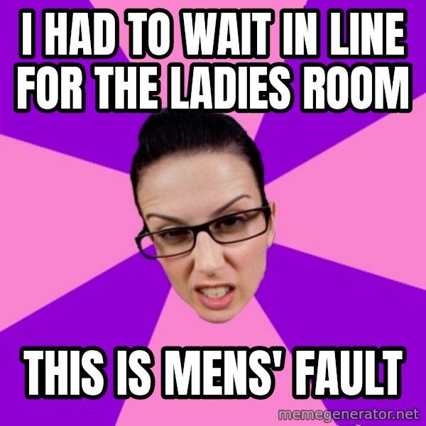Privilege Denying Feminist meme: I had to wait in line for the ladies room / this is mens' fault