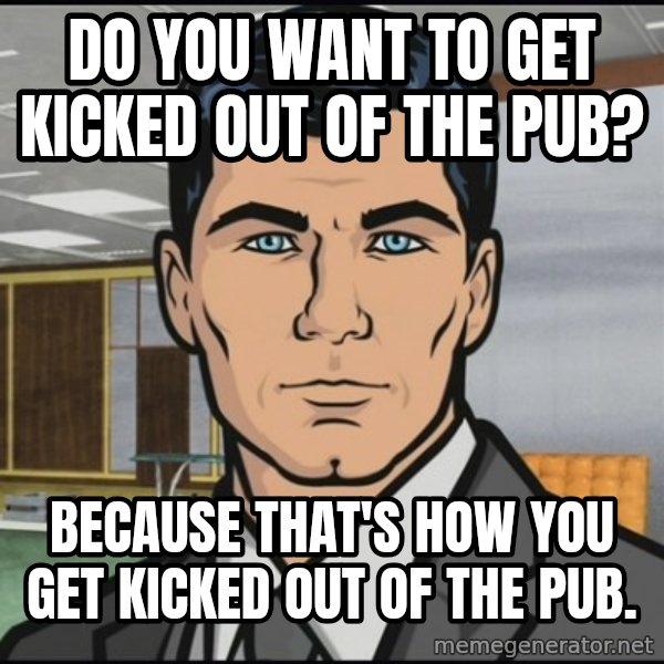 Archer meme: Do you want to get kicked out of the pub? / Because that's how you get kicked out of the pub.