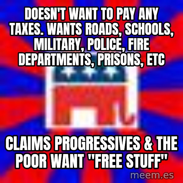 Scumbag Gop meme: Doesn't want to pay any taxes. Wants roads, schools, military, police, fire departments, prisons, etc / Claims progressives & the poor want "Free Stuff"