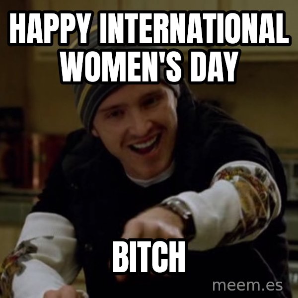 Jesse Pinkman Yeah Science meme: HAPPY INTERNATIONAL WOMEN'S DAY / BITCH