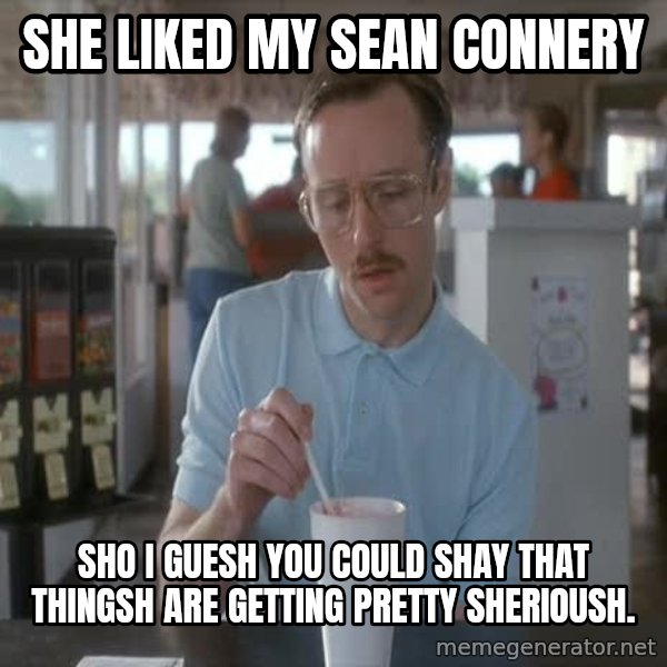 so i guess you could say things are getting pretty serious meme: she liked my sean connery / sho i guesh you could shay that thingsh are getting pretty sherioush.