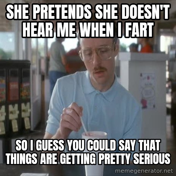 so i guess you could say things are getting pretty serious meme: she pretends she doesn't hear me when i fart / so i guess you could say that things are getting pretty serious