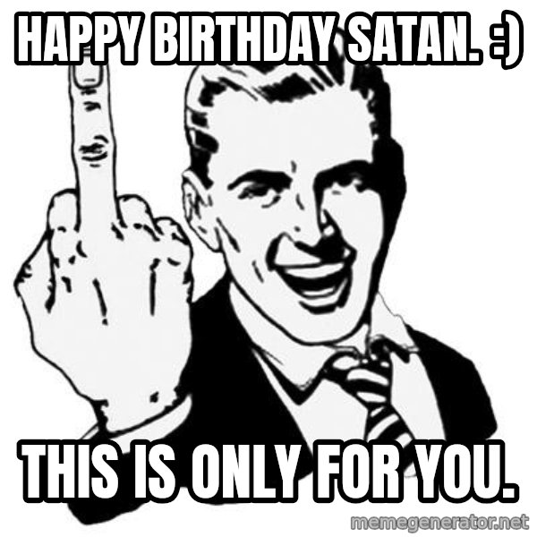 Lol Fuck You meme: happy birthday satan. :) / this is only for you.