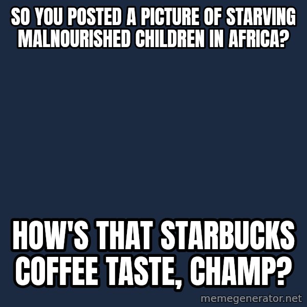Willy Wonka meme: So you posted a picture of starving malnourished children in africa? / How's that starbucks coffee taste, champ?