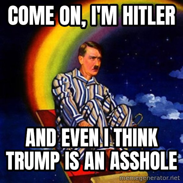Hitler meme: come on, i'm hitler / and even i think Trump is an asshole