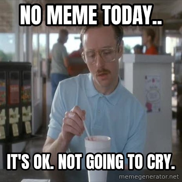 so i guess you could say things are getting pretty serious meme: NO MEME TODAY.. / IT'S OK. NOT GOING TO CRY.