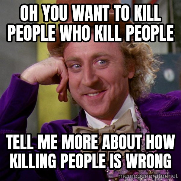 Willy Wonka meme: Oh you want to kill people who kill people / tell me more about how killing people is wrong