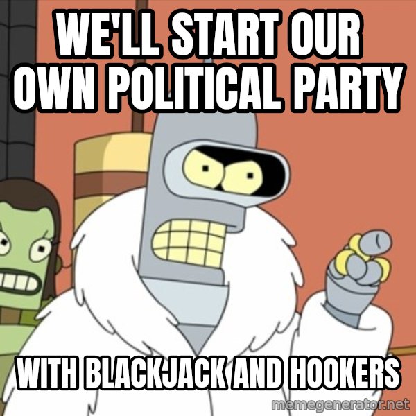 bender blackjack and hookers meme: We'll start our own political party / With blackjack and hookers