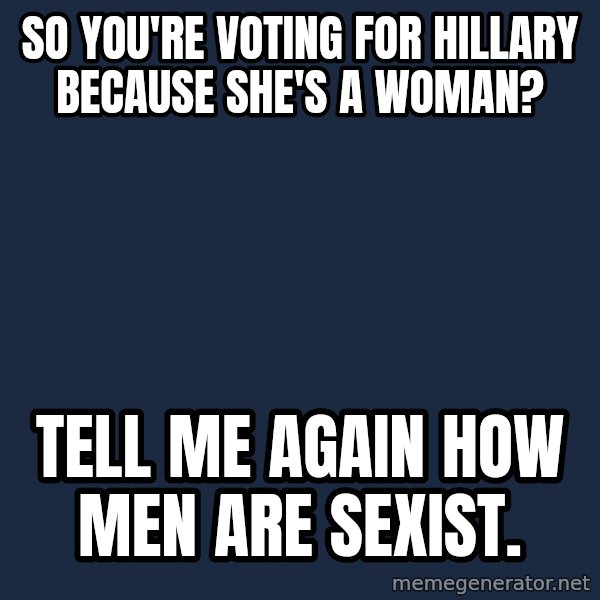 Willy Wonka meme: So You're voting for hillary because she's a woman? / Tell me again how men are sexist.