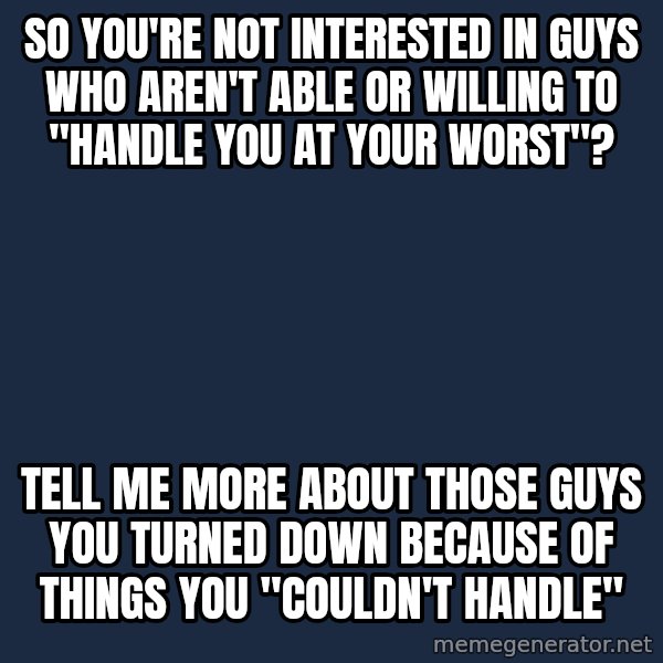 Willy Wonka meme: so you're not interested in guys who aren't able or willing to "handle you at your worst"? / tell me more about those guys you turned down because of things you "couldn't handle"