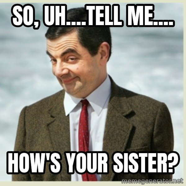 MR bean meme: So, uh....tell me.... / How's your sister?