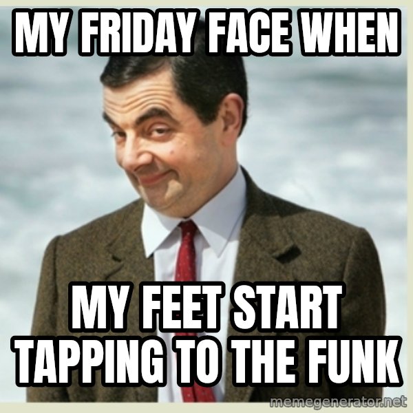 MR bean meme: my friday face when / my feet start tapping to the funk