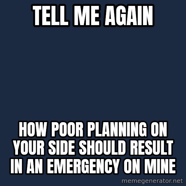 Willy Wonka meme: tell me again / how poor planning on your side should result in an emergency on mine