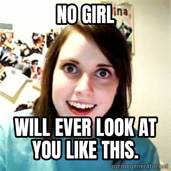 Overly Attached Girlfriend meme: no girl / will ever look at you like this.