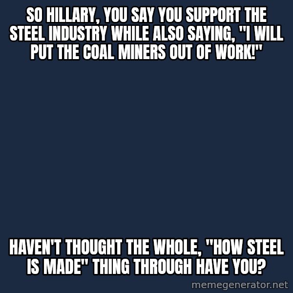 Willy Wonka meme: so hillary, you say you support the steel industry while also saying, "i will put the coal miners out of work!" / Haven't thought the whole, "how steel is made" thing through have you?