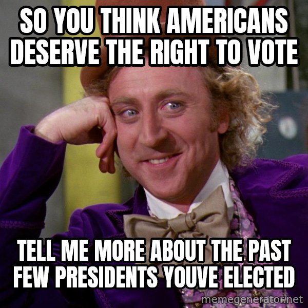 Willy Wonka meme: So you think Americans Deserve the right to vote / Tell me more about the past few presidents youve elected