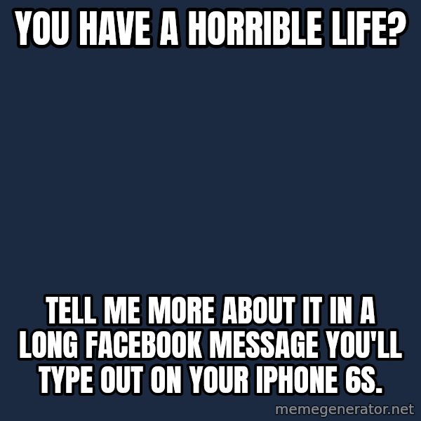 Willy Wonka meme: You have a horrible life? / Tell me more about it in a long Facebook message you'll type out on your iphone 6s.