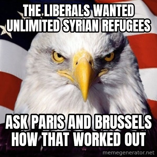 American Pride Eagle meme: The liberals wanted unlimited syrian refugees / Ask Paris and Brussels how that worked out
