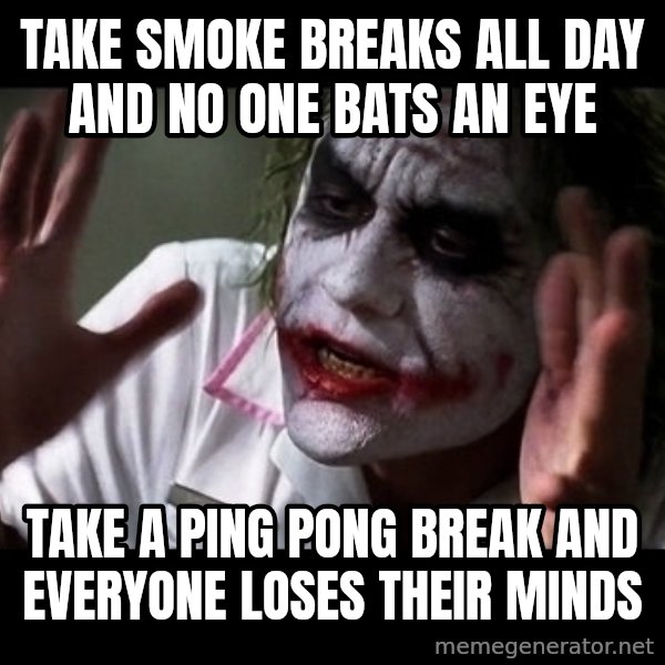joker mind loss meme: Take Smoke breaks all day and no one bats an eye / Take a ping pong break and everyone loses their minds