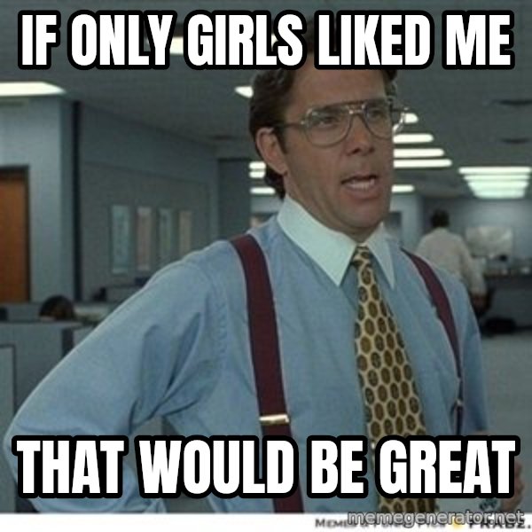 Office Space That Would Be Great meme: If only girls liked me / That would be great