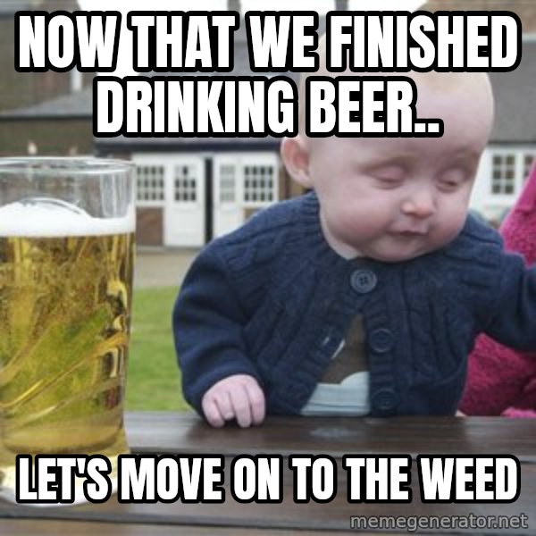 drunk baby 1 meme: Now that we finished drinking beer.. / let's move on to the weed