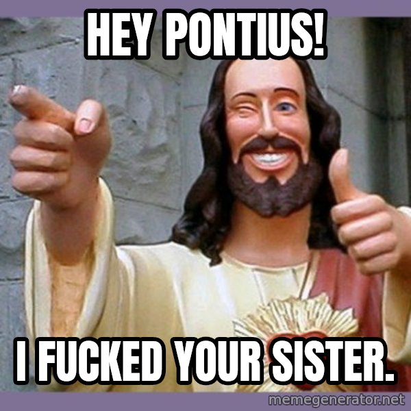 buddy jesus meme: hey pontius! / i fucked your sister.