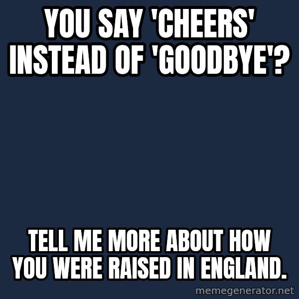 Willy Wonka meme: You say 'Cheers' instead of 'Goodbye'? / Tell me more about how you were raised in England.