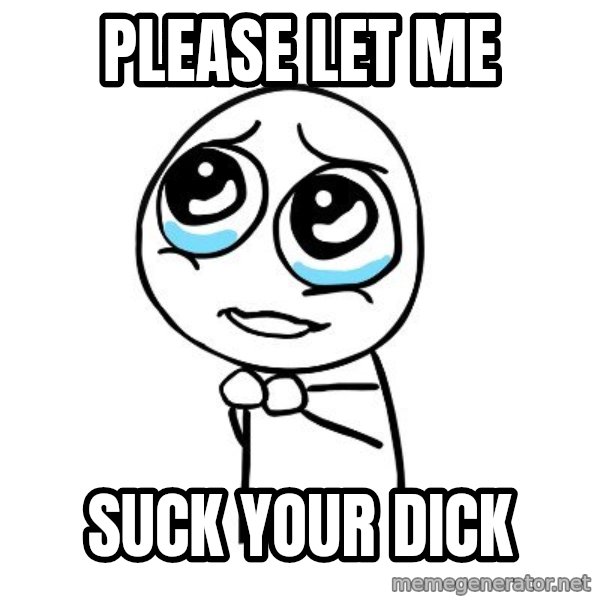 pleaseguy  meme: please let me / suck your dick