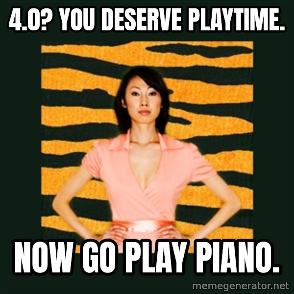 Tiger Mom meme: 4.0? You deserve playtime. / Now go play piano.