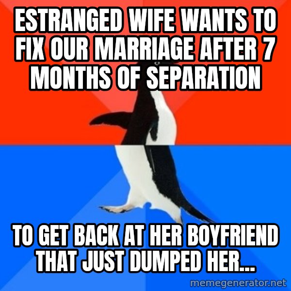 Socially Awesome Awkward Penguin meme: Estranged wife wants to fix our marriage after 7 months of separation / to get back at her boyfriend that just dumped her...