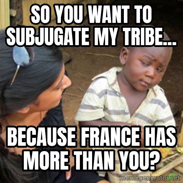 Skeptical 3rd World Kid meme: So you want to subjugate my tribe... / Because France has more than you?