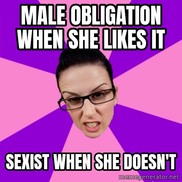 Privilege Denying Feminist meme: MALE OBLIGATION WHEN SHE LIKES IT / SEXIST WHEN SHE DOESN'T