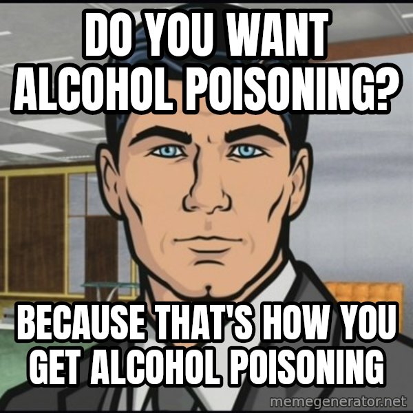 Archer meme: Do you want alcohol poisoning? / Because that's how you get alcohol poisoning