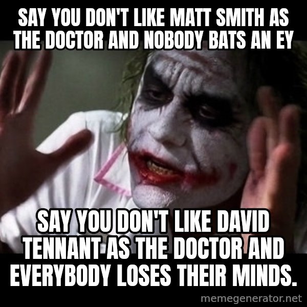joker mind loss meme: Say you don't like Matt Smith as the Doctor and nobody bats an ey / Say you don't like David Tennant as the doctor and everybody loses their minds.