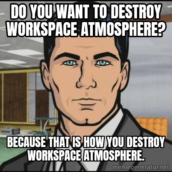 Archer meme: do you want to destroy workspace atmosphere? / because that is how you destroy workspace atmosphere.