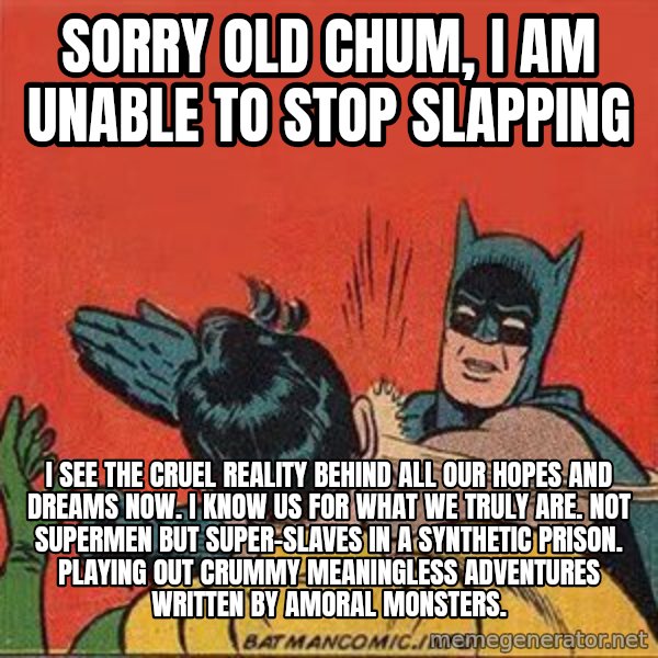 batman slap robin meme: sorry old chum, i am unable to stop slapping / I see the cruel reality behind all our hopes and dreams now. I know us for what we truly are. Not supermen but super-slaves in a synthetic prison. Playing out crummy meaningless adventures written by amoral monsters.