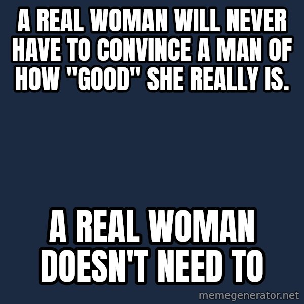 Blank Black meme: A REAL WOMAN WILL NEVER HAVE TO CONVINCE A MAN OF HOW "GOOD" SHE REALLY IS. / A REAL WOMAN DOESN'T NEED TO