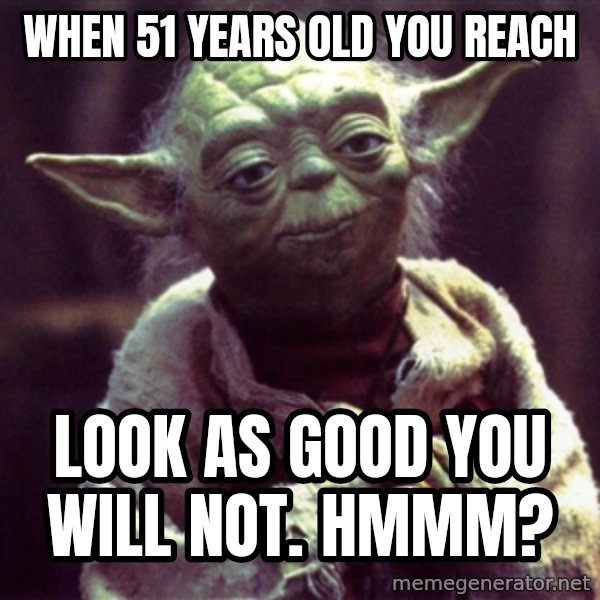 Yoda meme: When 51 years old you reach / look as good you will not.  Hmmm?