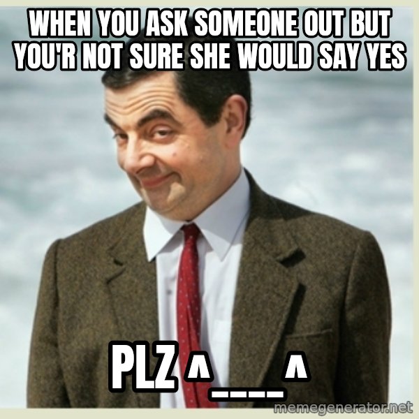 MR bean meme: when you ask someone out but you'r not sure she would say yes / plz ^____^