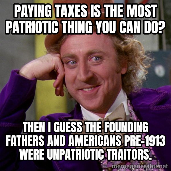 Willy Wonka meme: paying taxes is the most patriotic thing you can do? / then i guess the founding fathers and americans pre-1913 were unpatriotic traitors.