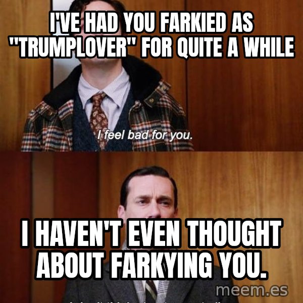 Mad Men I DonT Think About You At All meme: I've had you farkied as "trumplover" for quite a while / I haven't even thought about farkying you.