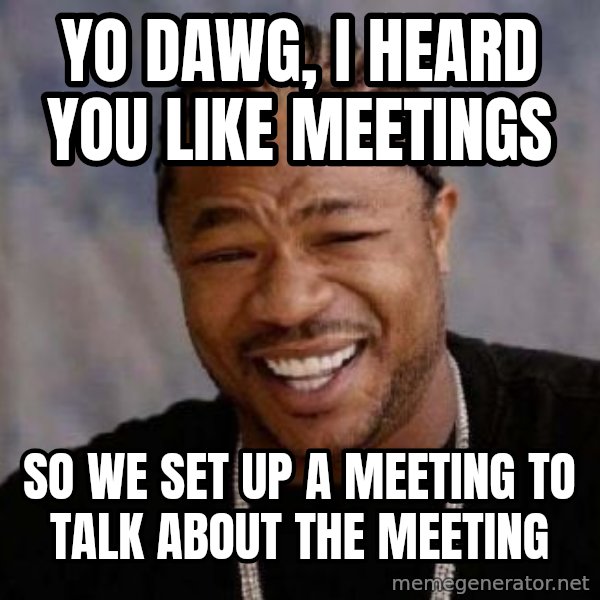 Yo Dawg meme: Yo dawg, I heard you like meetings / so we set up a meeting to talk about the meeting