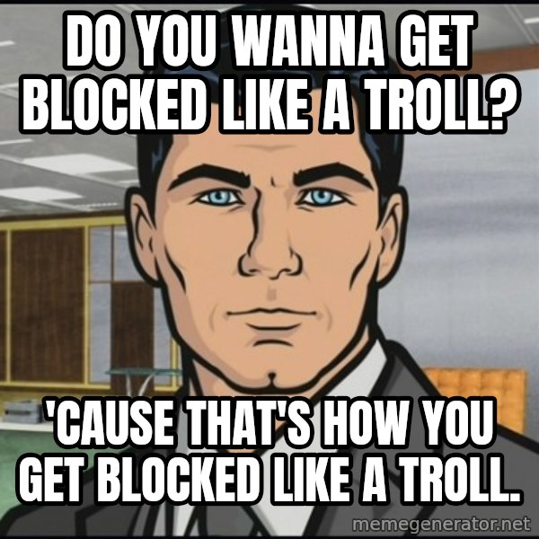 Archer meme: Do you wanna get blocked like a troll? / 'Cause that's how you get blocked like a troll.