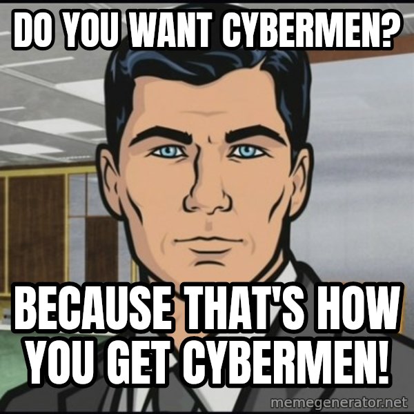 Archer meme: Do you want Cybermen? / Because that's how you get Cybermen!