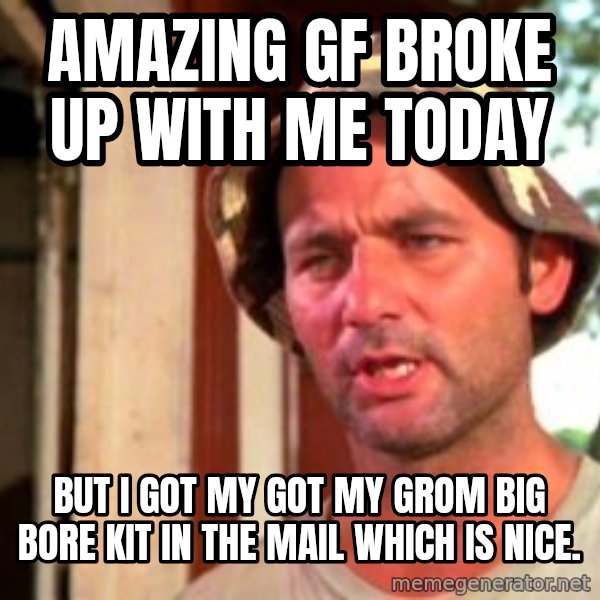 Bill Murray Caddyshack meme: Amazing GF broke up with me today / But I got my got my Grom big bore kit in the mail which is nice.